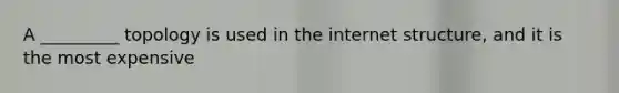 A _________ topology is used in the internet structure, and it is the most expensive