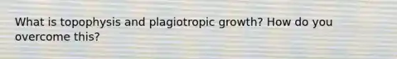 What is topophysis and plagiotropic growth? How do you overcome this?