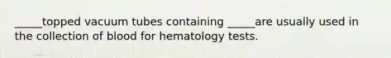 _____topped vacuum tubes containing _____are usually used in the collection of blood for hematology tests.