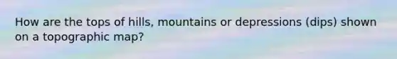 How are the tops of hills, mountains or depressions (dips) shown on a topographic map?