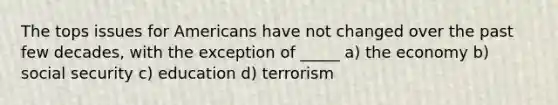 The tops issues for Americans have not changed over the past few decades, with the exception of _____ a) the economy b) social security c) education d) terrorism