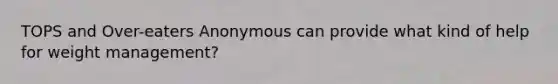 TOPS and Over-eaters Anonymous can provide what kind of help for weight management?