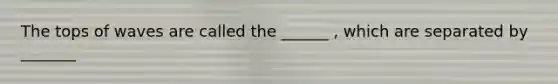 The tops of waves are called the ______ , which are separated by _______