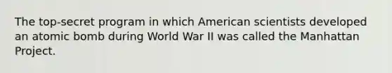 The top-secret program in which American scientists developed an atomic bomb during World War II was called the Manhattan Project.