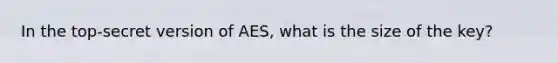 In the top-secret version of AES, what is the size of the key?