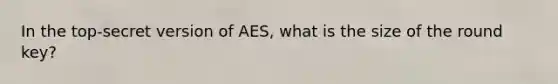 In the top-secret version of AES, what is the size of the round key?