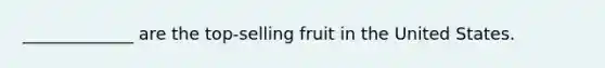 _____________ are the top-selling fruit in the United States.