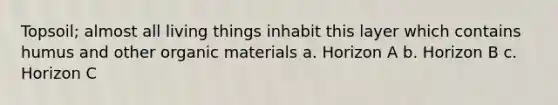 Topsoil; almost all living things inhabit this layer which contains humus and other organic materials a. Horizon A b. Horizon B c. Horizon C