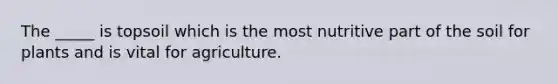 The _____ is topsoil which is the most nutritive part of the soil for plants and is vital for agriculture.