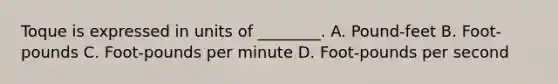 Toque is expressed in units of ________. A. Pound-feet B. Foot-pounds C. Foot-pounds per minute D. Foot-pounds per second