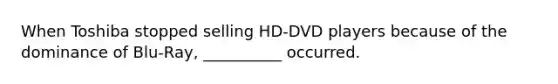 When Toshiba stopped selling HD-DVD players because of the dominance of Blu-Ray, __________ occurred.