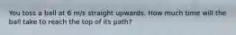 You toss a ball at 6 m/s straight upwards. How much time will the ball take to reach the top of its path?