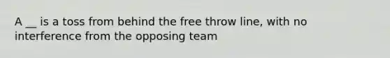 A __ is a toss from behind the free throw line, with no interference from the opposing team