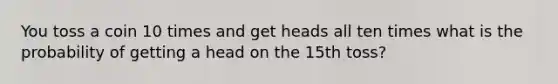 You toss a coin 10 times and get heads all ten times what is the probability of getting a head on the 15th toss?