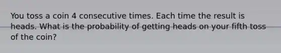 You toss a coin 4 consecutive times. Each time the result is heads. What is the probability of getting heads on your fifth toss of the coin?