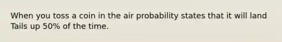 When you toss a coin in the air probability states that it will land Tails up 50% of the time.