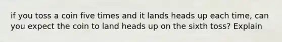 if you toss a coin five times and it lands heads up each time, can you expect the coin to land heads up on the sixth toss? Explain