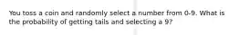 You toss a coin and randomly select a number from 0-9. What is the probability of getting tails and selecting a 9?