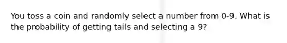 You toss a coin and randomly select a number from 0-9. What is the probability of getting tails and selecting a 9?