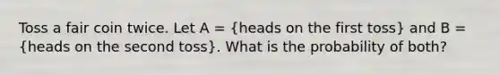 Toss a fair coin twice. Let A = (heads on the first toss) and B = (heads on the second toss). What is the probability of both?