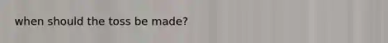 when should the toss be made?