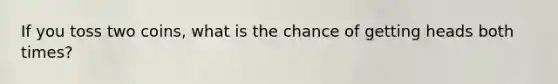 If you toss two coins, what is the chance of getting heads both times?