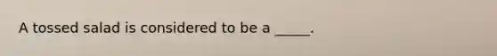 A tossed salad is considered to be a _____.