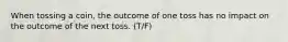 When tossing a coin, the outcome of one toss has no impact on the outcome of the next toss. (T/F)