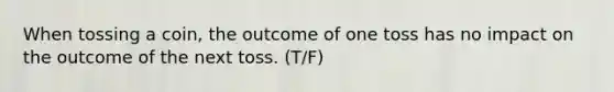 When tossing a coin, the outcome of one toss has no impact on the outcome of the next toss. (T/F)