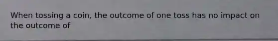When tossing a coin, the outcome of one toss has no impact on the outcome of