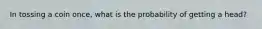 In tossing a coin once, what is the probability of getting a head?