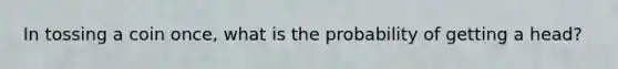 In tossing a coin once, what is the probability of getting a head?