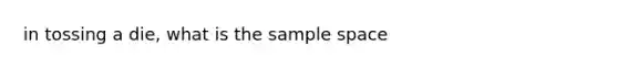 in tossing a die, what is the <a href='https://www.questionai.com/knowledge/k4oB79IcE3-sample-space' class='anchor-knowledge'>sample space</a>