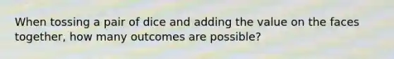 When tossing a pair of dice and adding the value on the faces together, how many outcomes are possible?