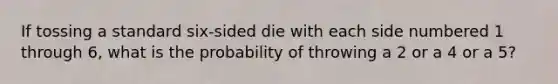 If tossing a standard six-sided die with each side numbered 1 through 6, what is the probability of throwing a 2 or a 4 or a 5?