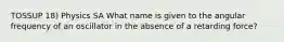 TOSSUP 18) Physics SA What name is given to the angular frequency of an oscillator in the absence of a retarding force?