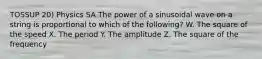 TOSSUP 20) Physics SA The power of a sinusoidal wave on a string is proportional to which of the following? W. The square of the speed X. The period Y. The amplitude Z. The square of the frequency