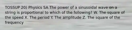 TOSSUP 20) Physics SA The power of a sinusoidal wave on a string is proportional to which of the following? W. The square of the speed X. The period Y. The amplitude Z. The square of the frequency