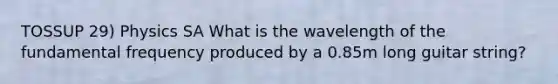 TOSSUP 29) Physics SA What is the wavelength of the fundamental frequency produced by a 0.85m long guitar string?