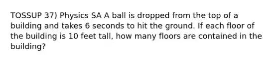 TOSSUP 37) Physics SA A ball is dropped from the top of a building and takes 6 seconds to hit the ground. If each floor of the building is 10 feet tall, how many floors are contained in the building?