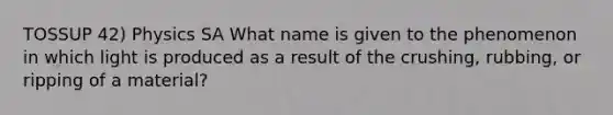 TOSSUP 42) Physics SA What name is given to the phenomenon in which light is produced as a result of the crushing, rubbing, or ripping of a material?