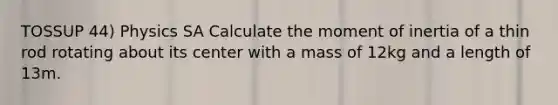 TOSSUP 44) Physics SA Calculate the moment of inertia of a thin rod rotating about its center with a mass of 12kg and a length of 13m.