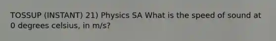 TOSSUP (INSTANT) 21) Physics SA What is the speed of sound at 0 degrees celsius, in m/s?