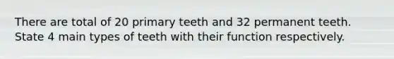 There are total of 20 primary teeth and 32 permanent teeth. State 4 main types of teeth with their function respectively.