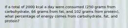 If a total of 2000 kcal a day were consumed (250 grams from carbohydrate, 66 grams from fat, and 102 grams from protein), what percentage of energy comes from carbohydrate, fat, and protein?