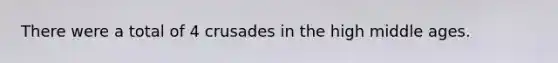 There were a total of 4 crusades in the high middle ages.