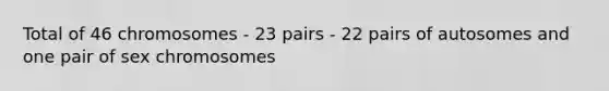 Total of 46 chromosomes - 23 pairs - 22 pairs of autosomes and one pair of sex chromosomes