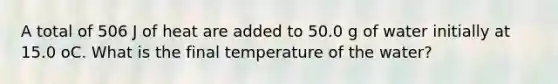 A total of 506 J of heat are added to 50.0 g of water initially at 15.0 oC. What is the final temperature of the water?