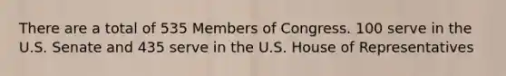 There are a total of 535 Members of Congress. 100 serve in the U.S. Senate and 435 serve in the U.S. House of Representatives