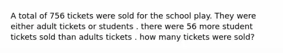 A total of 756 tickets were sold for the school play. They were either adult tickets or students . there were 56 more student tickets sold than adults tickets . how many tickets were sold?